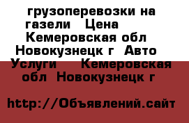 грузоперевозки на газели › Цена ­ 400 - Кемеровская обл., Новокузнецк г. Авто » Услуги   . Кемеровская обл.,Новокузнецк г.